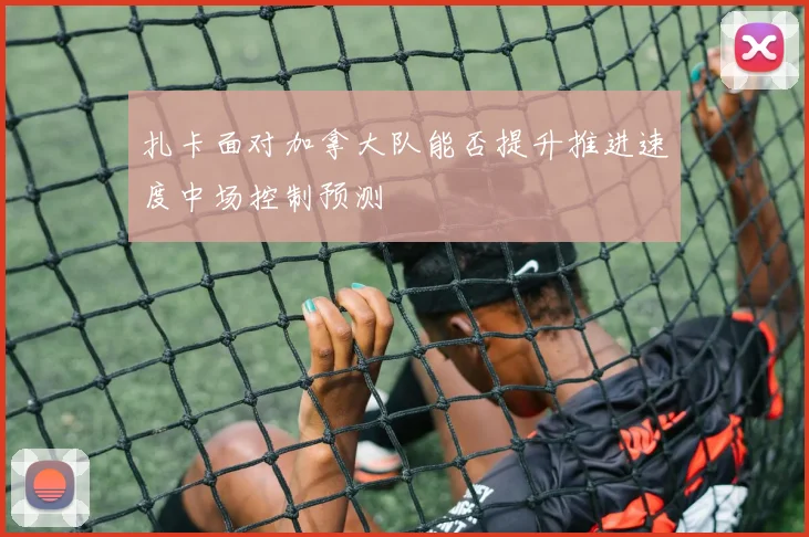 扎卡面对加拿大队能否提升推进速度中场控制预测