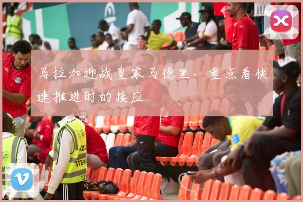 马拉加迎战皇家马德里，重点看快速推进时的接应