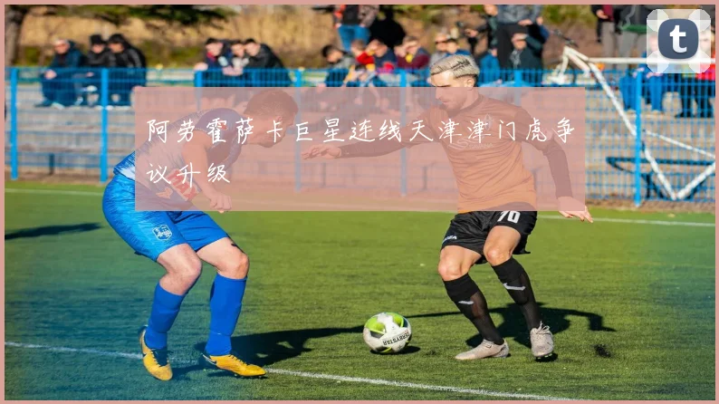 阿劳霍萨卡巨星连线天津津门虎争议升级