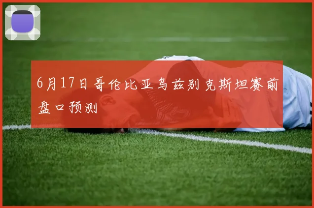 6月17日哥伦比亚乌兹别克斯坦赛前盘口预测