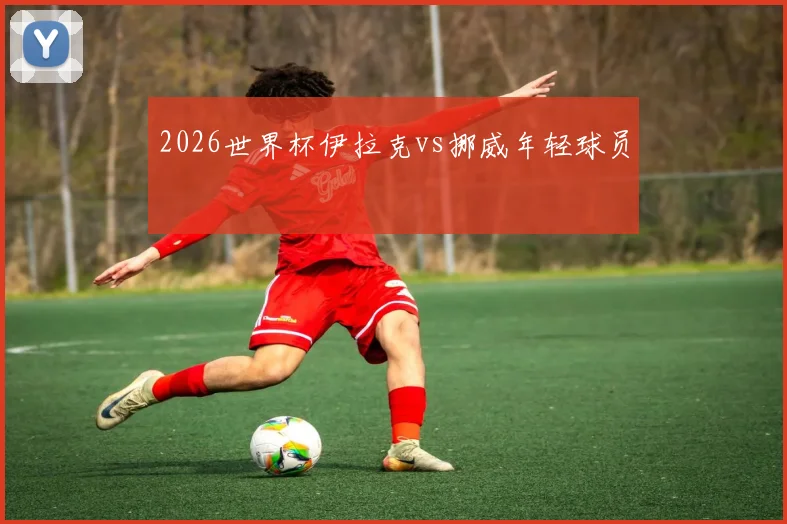 2026世界杯伊拉克vs挪威年轻球员