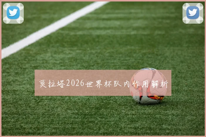 莫拉塔2026世界杯队内作用解析