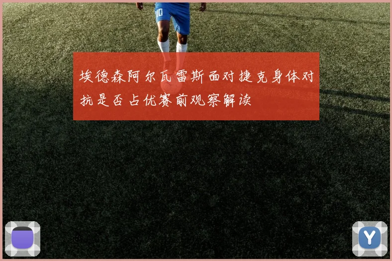 埃德森阿尔瓦雷斯面对捷克身体对抗是否占优赛前观察解读