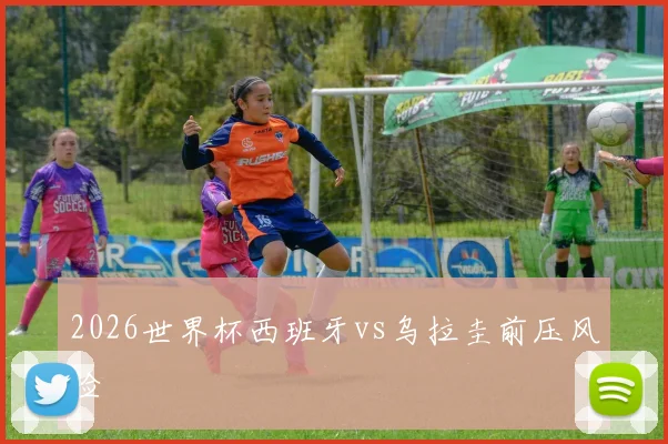 2026世界杯西班牙vs乌拉圭前压风险