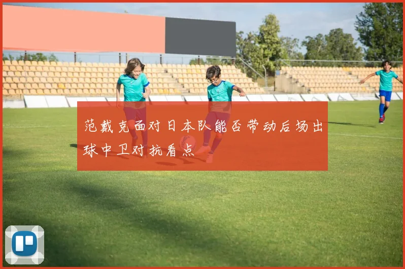 范戴克面对日本队能否带动后场出球中卫对抗看点