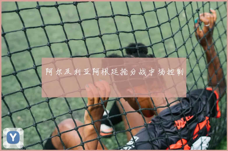 阿尔及利亚阿根廷抢分战中场控制