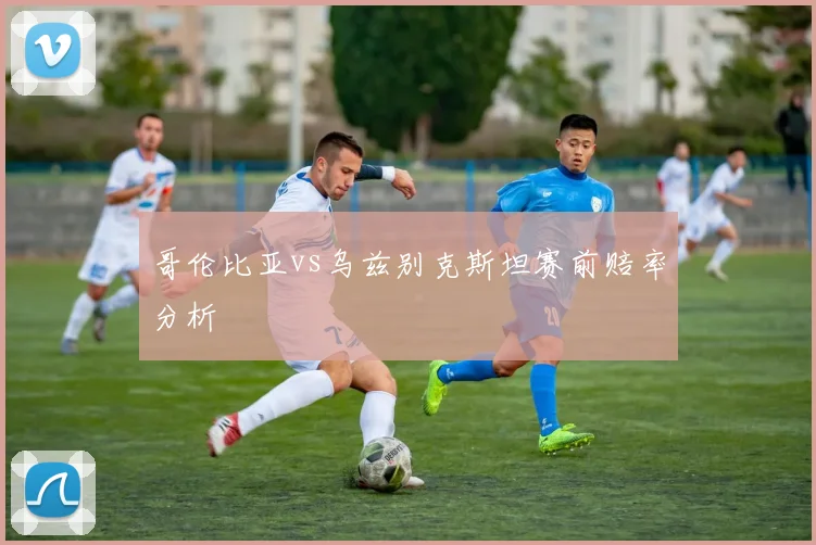哥伦比亚vs乌兹别克斯坦赛前赔率分析