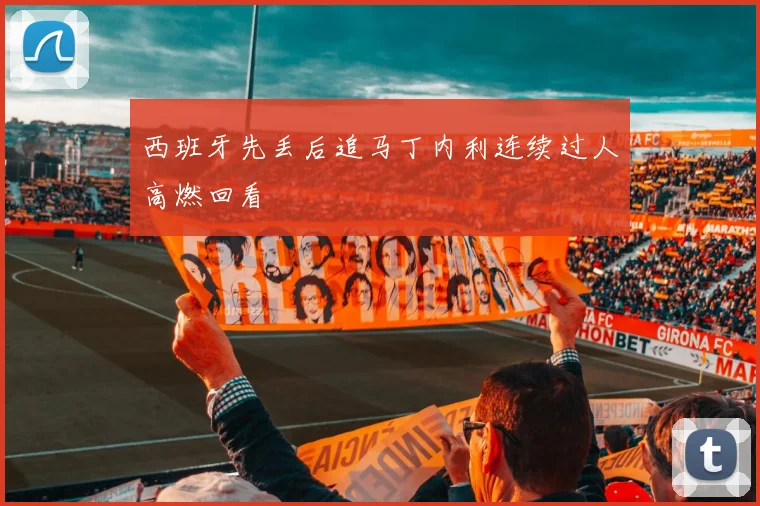西班牙先丢后追马丁内利连续过人高燃回看
