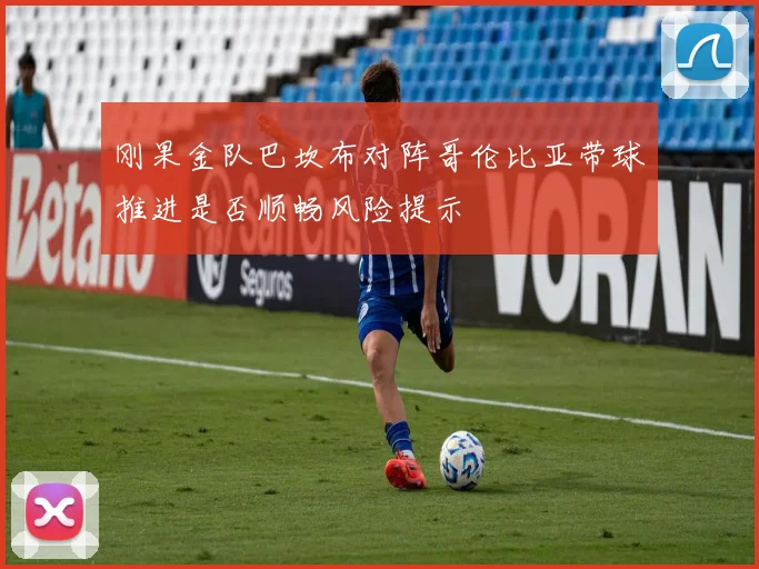 刚果金队巴坎布对阵哥伦比亚带球推进是否顺畅风险提示