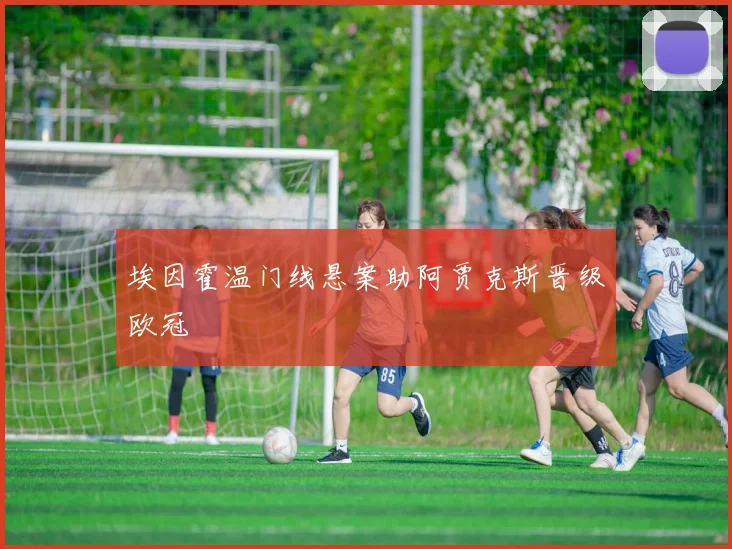 埃因霍温门线悬案助阿贾克斯晋级欧冠