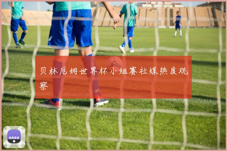 贝林厄姆世界杯小组赛社媒热度观察