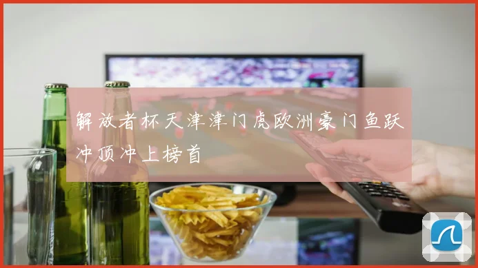 解放者杯天津津门虎欧洲豪门鱼跃冲顶冲上榜首