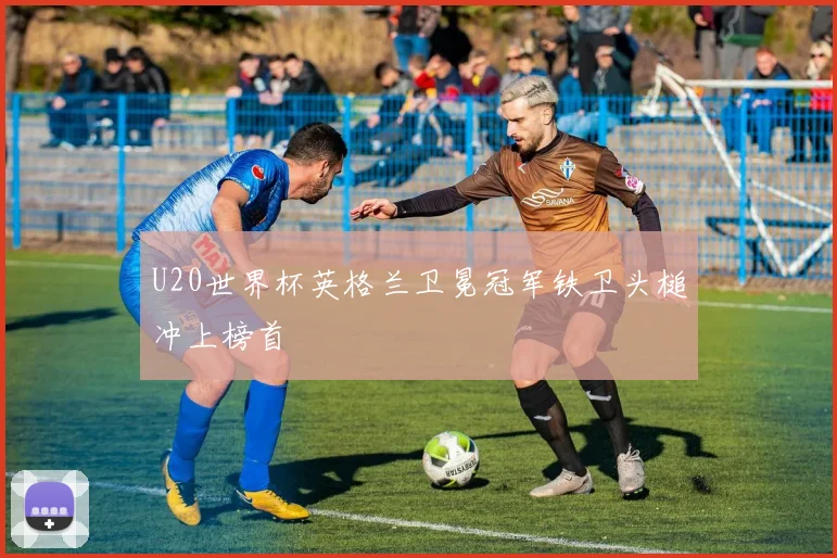 U20世界杯英格兰卫冕冠军铁卫头槌冲上榜首