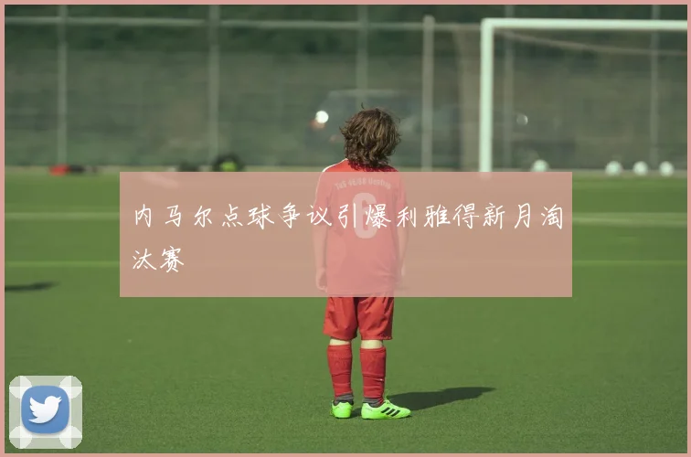内马尔点球争议引爆利雅得新月淘汰赛