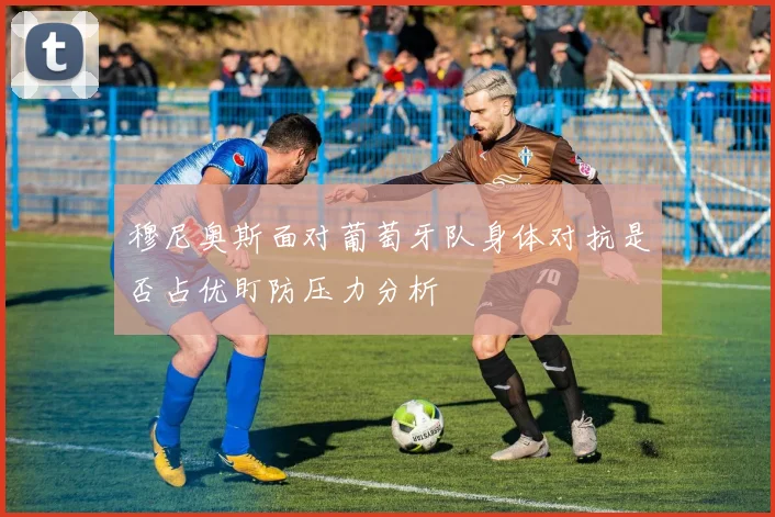 穆尼奥斯面对葡萄牙队身体对抗是否占优盯防压力分析