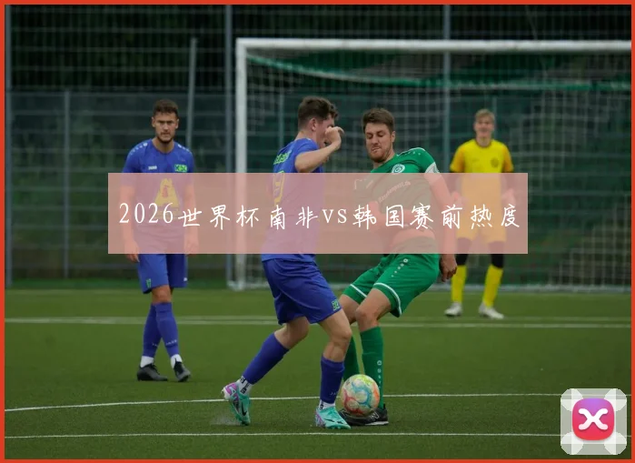 2026世界杯南非vs韩国赛前热度