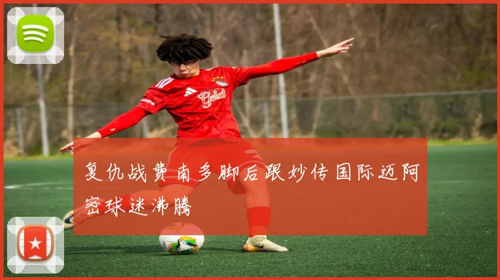 复仇战费南多脚后跟妙传国际迈阿密球迷沸腾
