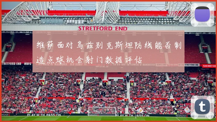 维萨面对乌兹别克斯坦防线能否制造点球机会射门数据评估