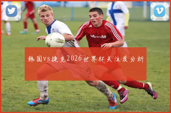 韩国vs捷克2026世界杯关注度分析