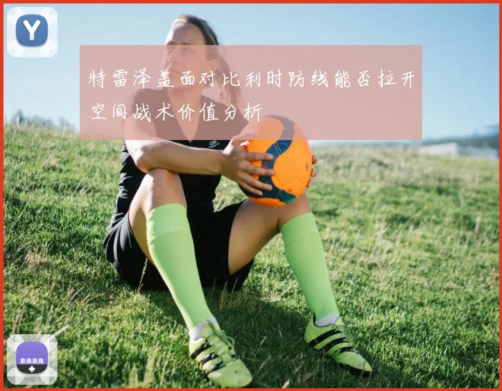 特雷泽盖面对比利时防线能否拉开空间战术价值分析