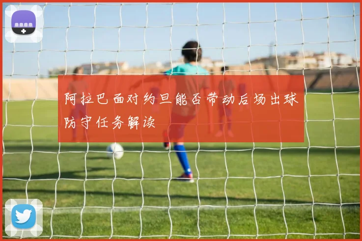 阿拉巴面对约旦能否带动后场出球防守任务解读
