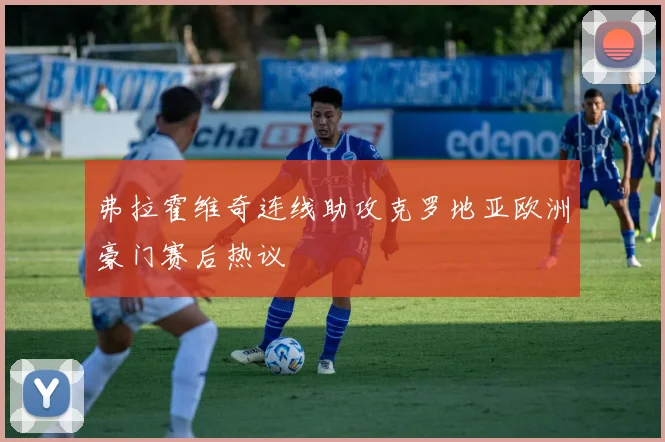 弗拉霍维奇连线助攻克罗地亚欧洲豪门赛后热议