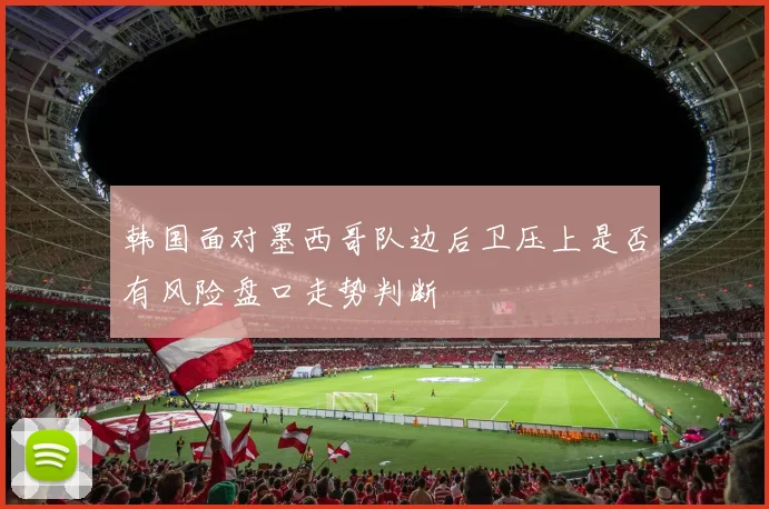 韩国面对墨西哥队边后卫压上是否有风险盘口走势判断