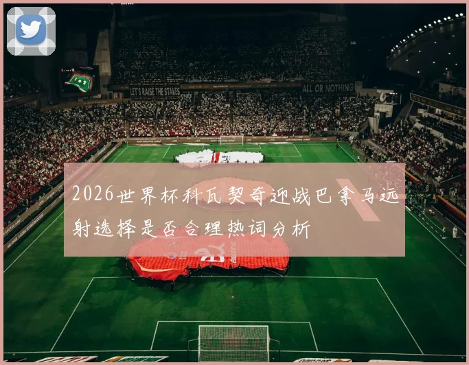 2026世界杯科瓦契奇迎战巴拿马远射选择是否合理热词分析