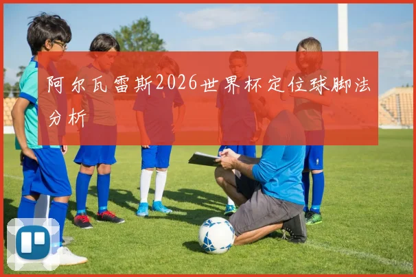 阿尔瓦雷斯2026世界杯定位球脚法分析
