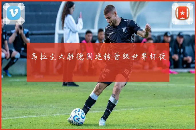 乌拉圭大胜德国逆转晋级世界杯夜