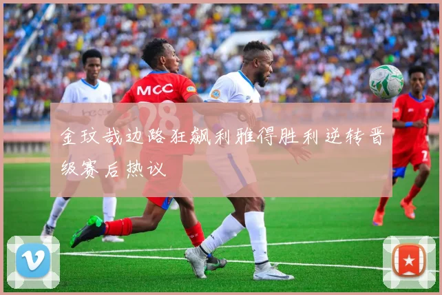 金玟哉边路狂飙利雅得胜利逆转晋级赛后热议