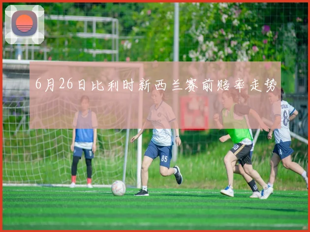 6月26日比利时新西兰赛前赔率走势