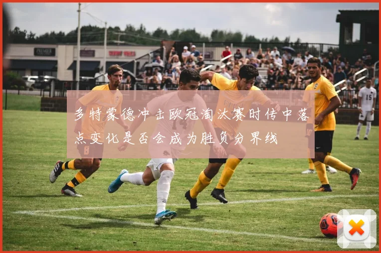 多特蒙德冲击欧冠淘汰赛时传中落点变化是否会成为胜负分界线