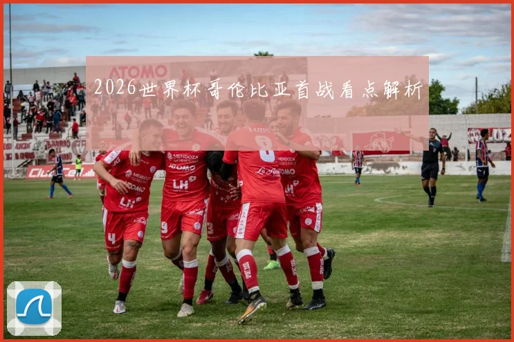 2026世界杯哥伦比亚首战看点解析
