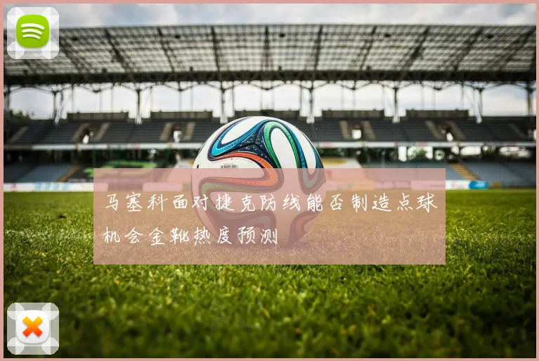 马塞科面对捷克防线能否制造点球机会金靴热度预测