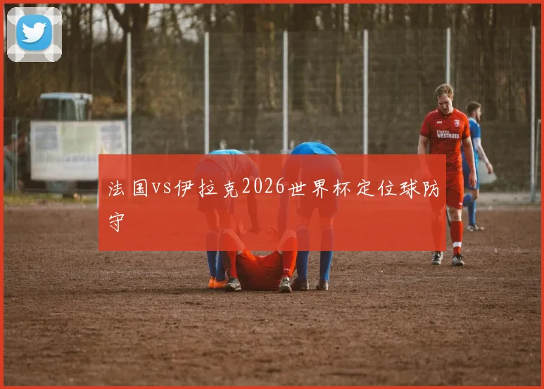 法国vs伊拉克2026世界杯定位球防守