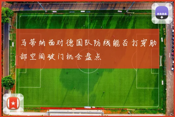 马蒂纳面对德国队防线能否打穿肋部空间破门机会盘点