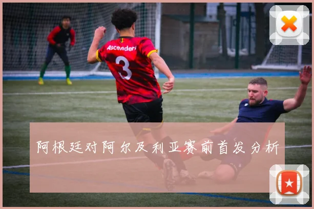 阿根廷对阿尔及利亚赛前首发分析
