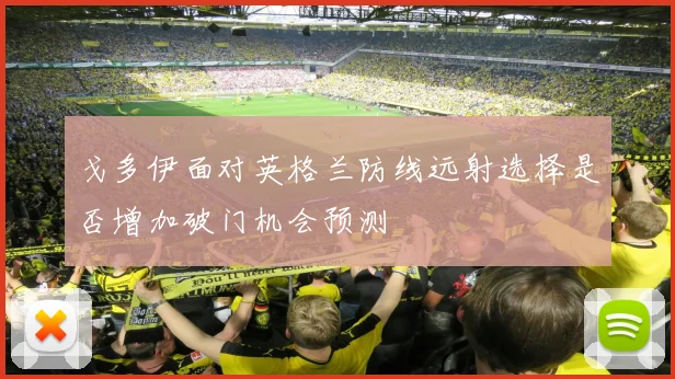 戈多伊面对英格兰防线远射选择是否增加破门机会预测
