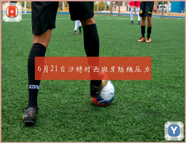 6月21日沙特对西班牙防线压力