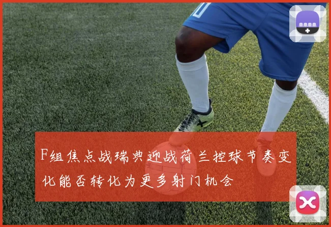 F组焦点战瑞典迎战荷兰控球节奏变化能否转化为更多射门机会