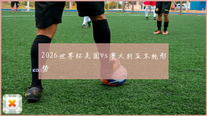 2026世界杯美国vs澳大利亚末轮形势