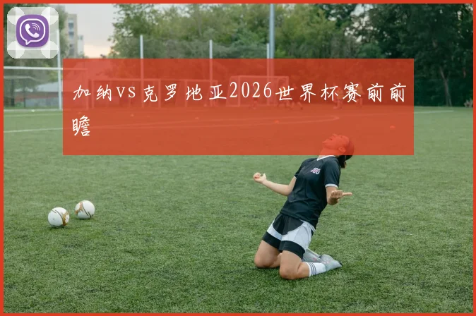 加纳vs克罗地亚2026世界杯赛前前瞻
