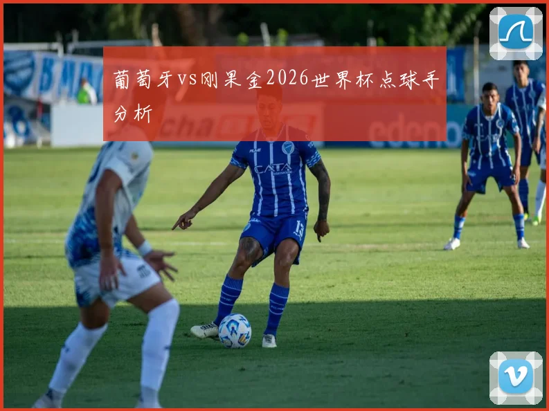 葡萄牙vs刚果金2026世界杯点球手分析