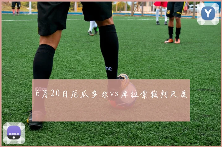 6月20日厄瓜多尔vs库拉索裁判尺度