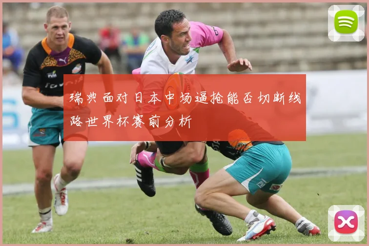 瑞典面对日本中场逼抢能否切断线路世界杯赛前分析