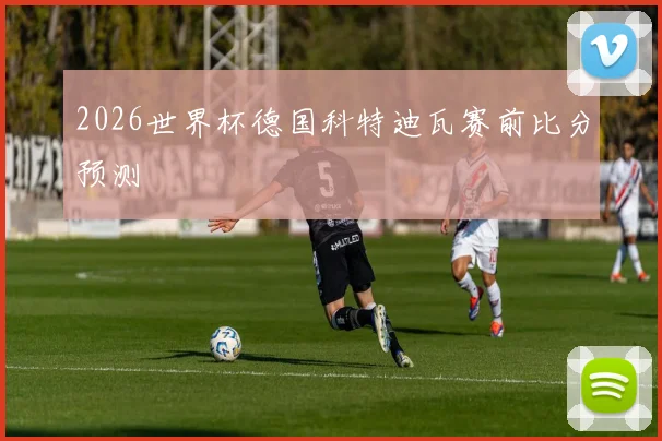 2026世界杯德国科特迪瓦赛前比分预测