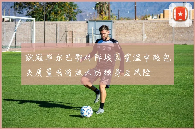欧冠毕尔巴鄂对阵埃因霍温中路包夹质量或将放大防线身后风险