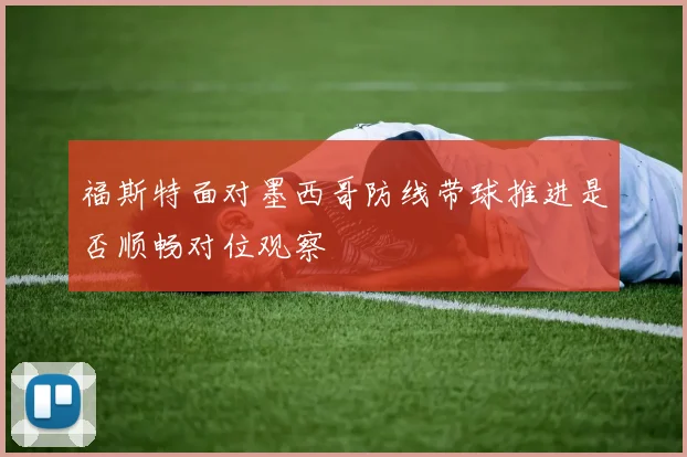 福斯特面对墨西哥防线带球推进是否顺畅对位观察