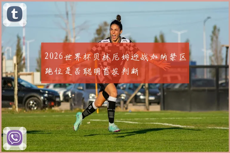 2026世界杯贝林厄姆迎战加纳禁区跑位是否聪明首发判断